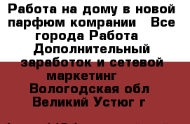 Работа на дому в новой парфюм.комрании - Все города Работа » Дополнительный заработок и сетевой маркетинг   . Вологодская обл.,Великий Устюг г.